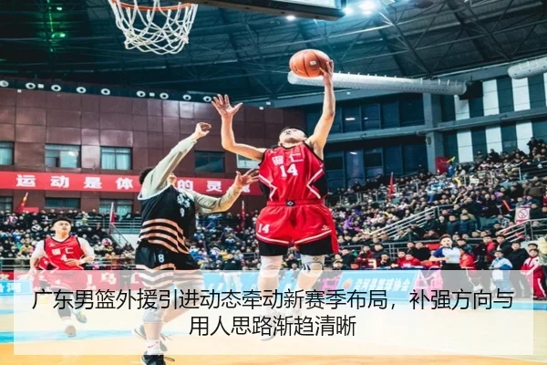 广东男篮外援引进动态牵动新赛季布局，补强方向与用人思路渐趋清晰